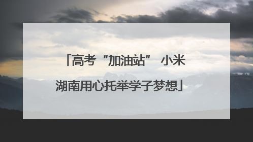 高考“加油站” 小米湖南用心托举学子梦想