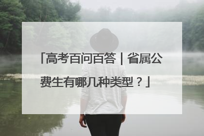 高考百问百答｜省属公费生有哪几种类型？
