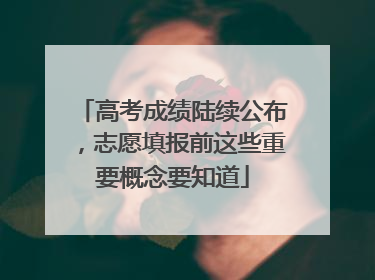 高考成绩陆续公布，志愿填报前这些重要概念要知道
