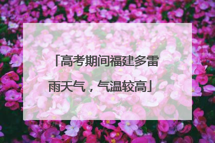 高考期间福建多雷雨天气，气温较高