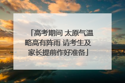 高考期间 太原气温略高有阵雨 请考生及家长提前作好准备