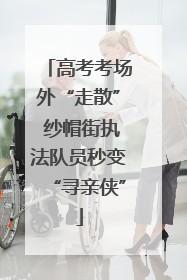 高考考场外“走散” 纱帽街执法队员秒变“寻亲侠”