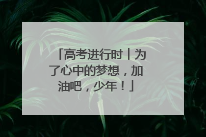 高考进行时︱为了心中的梦想，加油吧，少年！