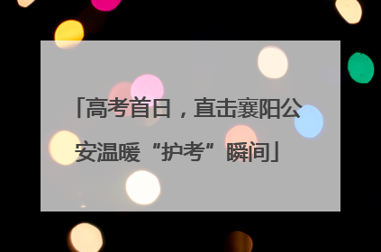 高考首日，直击襄阳公安温暖“护考”瞬间