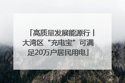 高质量发展能源行丨大湾区“充电宝”可满足20万户居民用电