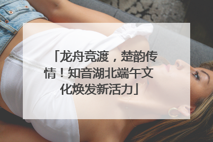 龙舟竞渡，楚韵传情！知音湖北端午文化焕发新活力