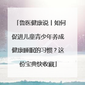 鲁医健康说丨如何促进儿童青少年养成健康睡眠的习惯？这份宝典快收藏