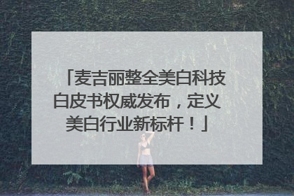 麦吉丽整全美白科技白皮书权威发布，定义美白行业新标杆！