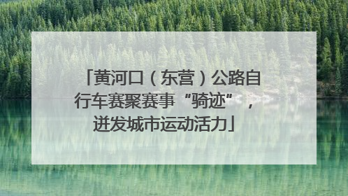 黄河口（东营）公路自行车赛聚赛事“骑迹”，迸发城市运动活力