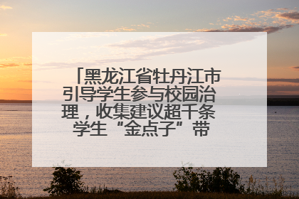 黑龙江省牡丹江市引导学生参与校园治理，收集建议超千条 学生“金点子”带来学校“新样子”