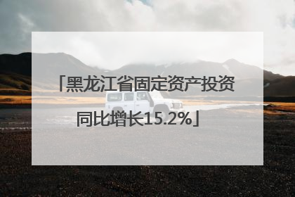 黑龙江省固定资产投资同比增长15.2%