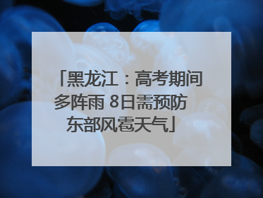 黑龙江：高考期间多阵雨 8日需预防东部风雹天气