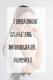 黛肤颜深洁亮白瓶：解锁肌肤透亮密码