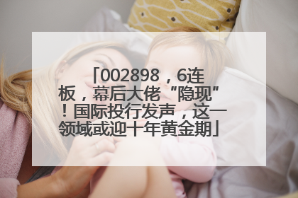 002898，6连板，幕后大佬“隐现”！国际投行发声，这一领域或迎十年黄金期