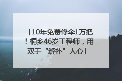 10年免费修伞1万把！桐乡46岁工程师，用双手“缝补”人心
