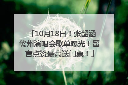 10月18日！张韶涵赣州演唱会歌单曝光！留言点赞最高送门票！