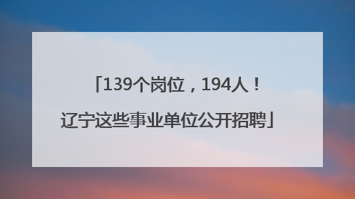 139个岗位，194人！辽宁这些事业单位公开招聘