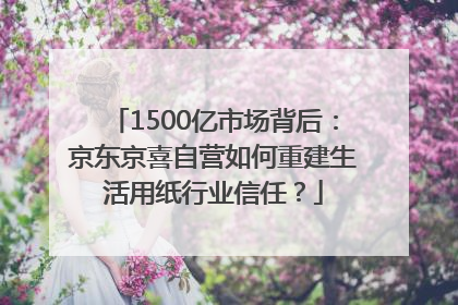 1500亿市场背后：京东京喜自营如何重建生活用纸行业信任？