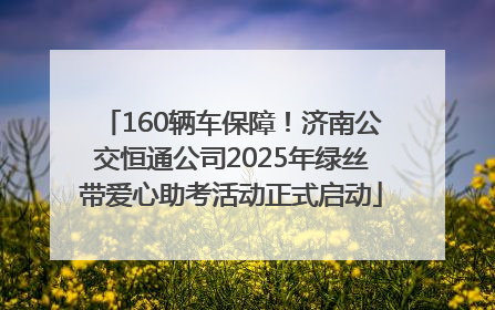160辆车保障！济南公交恒通公司2025年绿丝带爱心助考活动正式启动