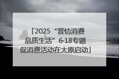 2025“晋情消费 品质生活”6·18专题促消费活动在太原启动