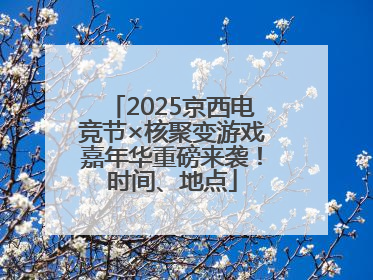 2025京西电竞节×核聚变游戏嘉年华重磅来袭！时间、地点