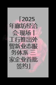 2025年廊坊经洽会·现场丨工行推出外贸新业态服务体系 三家企业首批签约