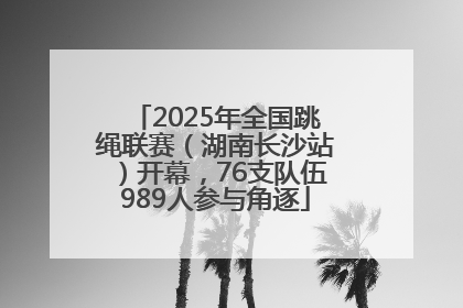 2025年全国跳绳联赛（湖南长沙站）开幕，76支队伍989人参与角逐