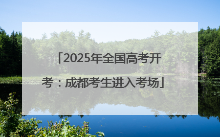 2025年全国高考开考：成都考生进入考场