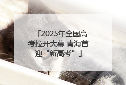 2025年全国高考拉开大幕 青海首迎“新高考”
