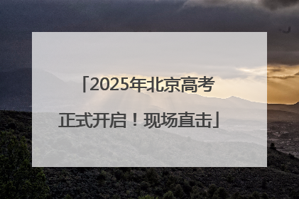 2025年北京高考正式开启！现场直击