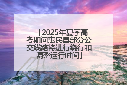 2025年夏季高考期间惠民县部分公交线路将进行绕行和调整运行时间