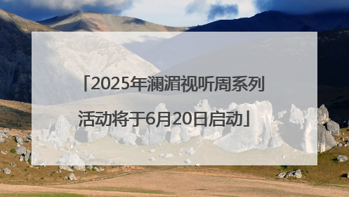 2025年澜湄视听周系列活动将于6月20日启动