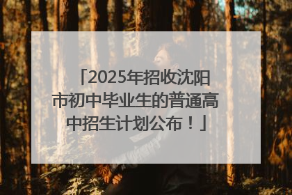 2025年招收沈阳市初中毕业生的普通高中招生计划公布！