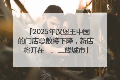 2025年汉堡王中国的门店总数将下降，新店将开在一、二线城市