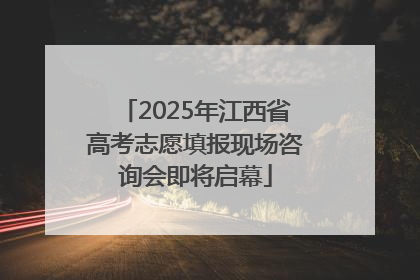 2025年江西省高考志愿填报现场咨询会即将启幕