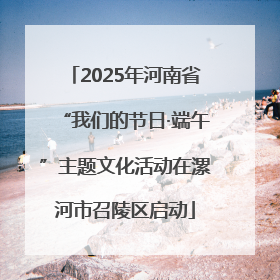 2025年河南省“我们的节日·端午”主题文化活动在漯河市召陵区启动