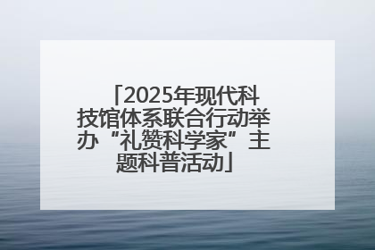 2025年现代科技馆体系联合行动举办“礼赞科学家”主题科普活动