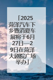 2025菏泽汽车下乡暨消夏车展将于6月27日—29日在菏泽大剧院广场举办