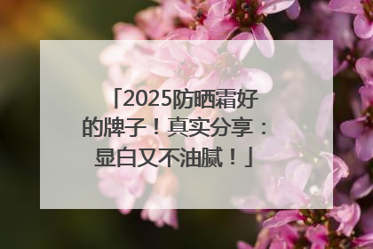 2025防晒霜好的牌子！真实分享：显白又不油腻！