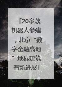 20多款机器人参建，北京“数字金融高地”地标建筑有新进展