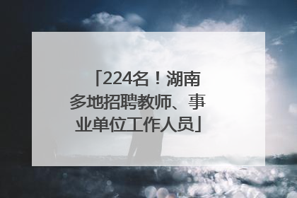 224名！湖南多地招聘教师、事业单位工作人员