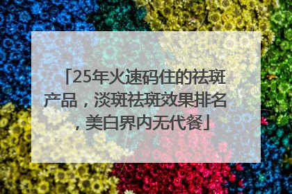25年火速码住的祛斑产品，淡斑祛斑效果排名，美白界内无代餐