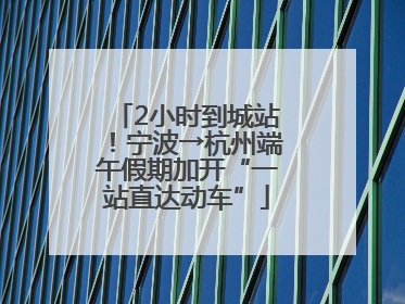 2小时到城站！宁波→杭州端午假期加开“一站直达动车”