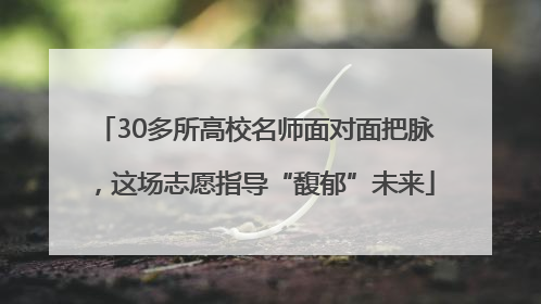 30多所高校名师面对面把脉，这场志愿指导“馥郁”未来
