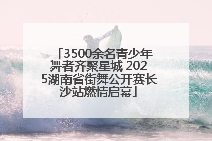 3500余名青少年舞者齐聚星城 2025湖南省街舞公开赛长沙站燃情启幕