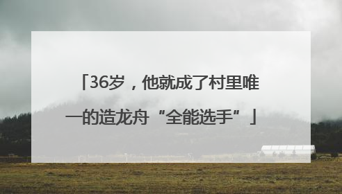 36岁，他就成了村里唯一的造龙舟“全能选手”