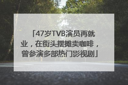 47岁TVB演员再就业，在街头摆摊卖咖啡，曾参演多部热门影视剧