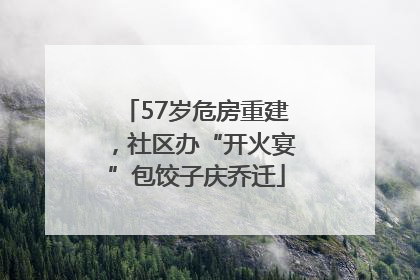 57岁危房重建，社区办“开火宴”包饺子庆乔迁