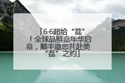 6·6超给“荔”！全球品鲜嘉年华启幕，顺丰邀您共赴美“荔”之约