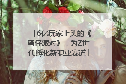 6亿玩家上头的《蛋仔派对》，为Z世代孵化新职业赛道